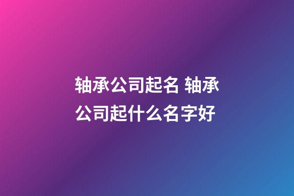 轴承公司起名 轴承公司起什么名字好-第1张-公司起名-玄机派